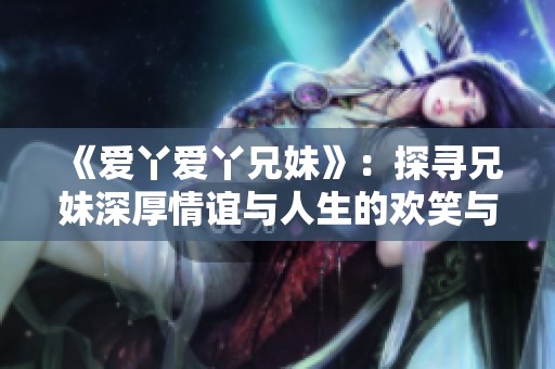 《愛(ài)丫愛(ài)丫兄妹》：探尋兄妹深厚情誼與人生的歡笑與淚水