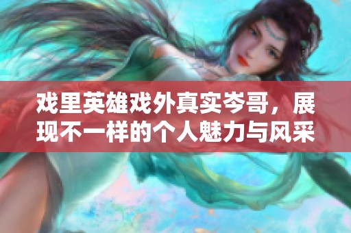 戲里英雄戲外真實(shí)岑哥，展現(xiàn)不一樣的個(gè)人魅力與風(fēng)采