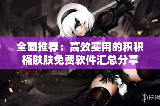 全面推薦：高效實(shí)用的積積桶膚膚免費(fèi)軟件匯總分享