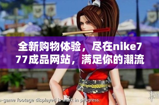 全新購物體驗(yàn)，盡在nike777成品網(wǎng)站，滿足你的潮流需求