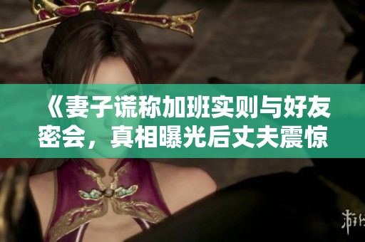 《妻子謊稱加班實(shí)則與好友密會(huì)，真相曝光后丈夫震驚不已》