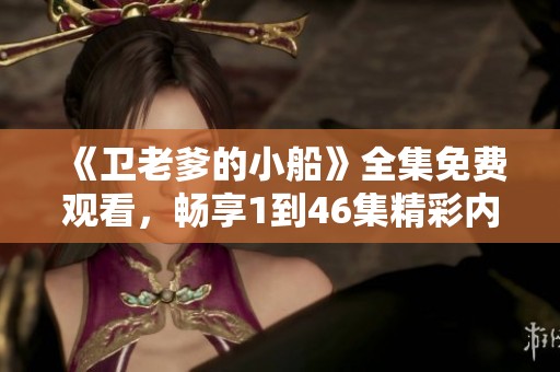 《衛(wèi)老爹的小船》全集免費(fèi)觀看，暢享1到46集精彩內(nèi)容體驗(yàn)