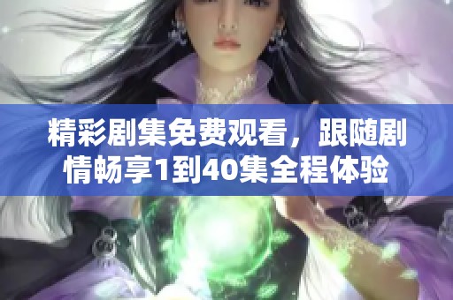 精彩劇集免費(fèi)觀看，跟隨劇情暢享1到40集全程體驗(yàn)