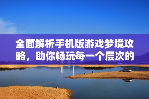 全面解析手機(jī)版游戲夢境攻略，助你暢玩每一個層次的游戲內(nèi)容