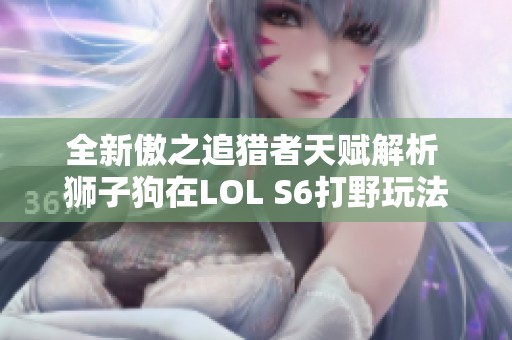 全新傲之追獵者天賦解析 獅子狗在LOL S6打野玩法詳解 全新傲之追獵者天賦解析 獅子狗在LOL S6打野玩法詳解