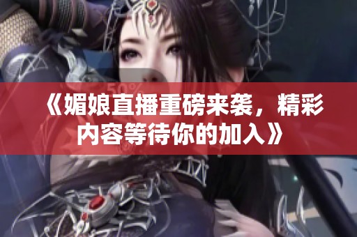 《媚娘直播重磅來襲，精彩內(nèi)容等待你的加入》