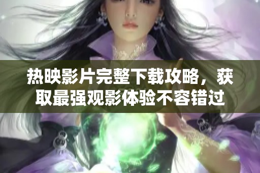 熱映影片完整下載攻略，獲取最強(qiáng)觀影體驗(yàn)不容錯(cuò)過