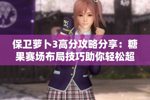 保衛(wèi)蘿卜3高分攻略分享:糖果賽場布局技巧助你輕松超越六萬分 保衛(wèi)蘿卜3高分攻略分享:糖果賽場布局技巧助你輕松超越六萬分