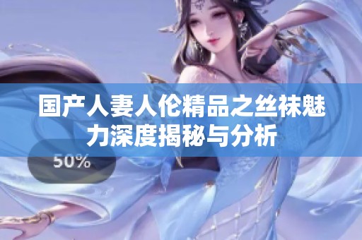 國(guó)產(chǎn)人妻人倫精品之絲襪魅力深度揭秘與分析