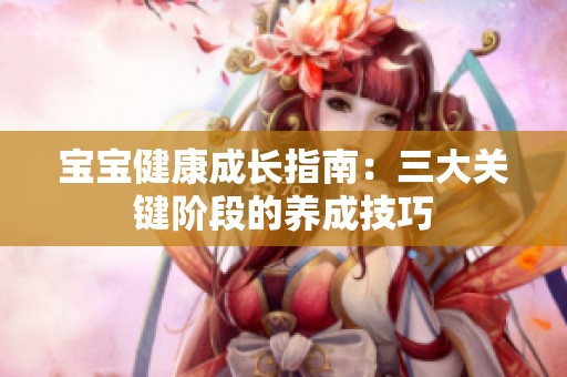 寶寶健康成長(zhǎng)指南：三大關(guān)鍵階段的養(yǎng)成技巧