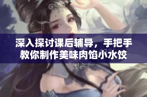 深入探討課后輔導(dǎo)，手把手教你制作美味肉餡小水餃