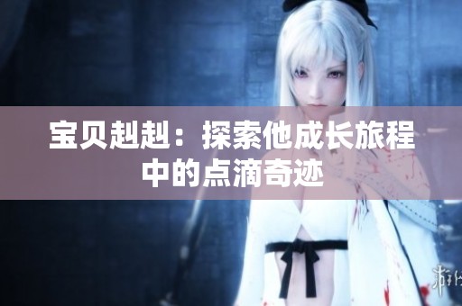 寶貝赳赳：探索他成長旅程中的點滴奇跡