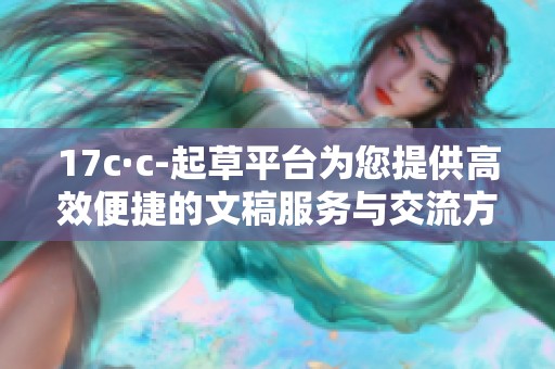 17c·c-起草平臺(tái)為您提供高效便捷的文稿服務(wù)與交流方式