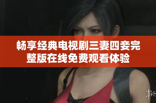 暢享經(jīng)典電視劇三妻四妾完整版在線免費觀看體驗