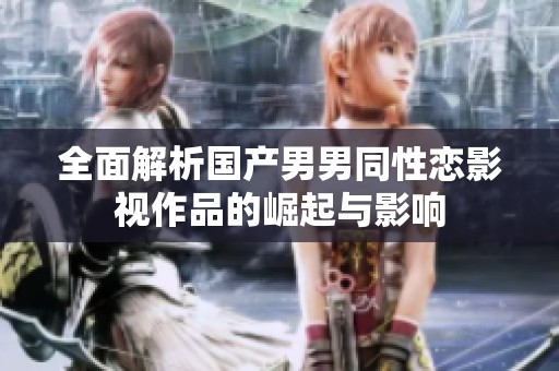全面解析國產(chǎn)男男同性戀影視作品的崛起與影響
