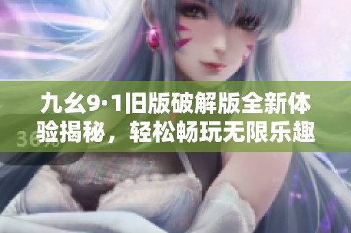 九幺9·1舊版破解版全新體驗(yàn)揭秘，輕松暢玩無限樂趣