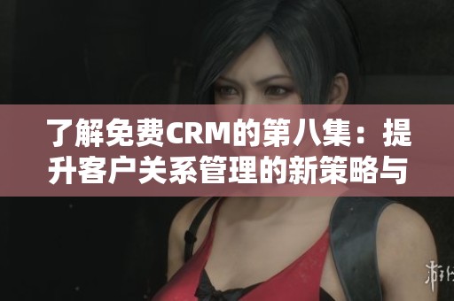 了解免費(fèi)CRM的第八集：提升客戶關(guān)系管理的新策略與技巧