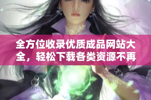 全方位收錄優(yōu)質(zhì)成品網(wǎng)站大全，輕松下載各類資源不再難