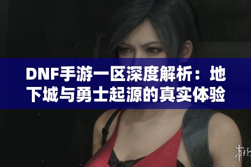 DNF手游一區(qū)深度解析：地下城與勇士起源的真實(shí)體驗(yàn)分享