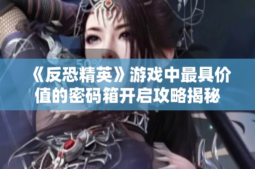《反恐精英》游戲中最具價值的密碼箱開啟攻略揭秘 《反恐精英》游戲中最具價值的密碼箱開啟攻略揭秘