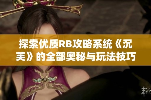 探索優(yōu)質(zhì)RB攻略系統(tǒng)《沉芙》的全部奧秘與玩法技巧
