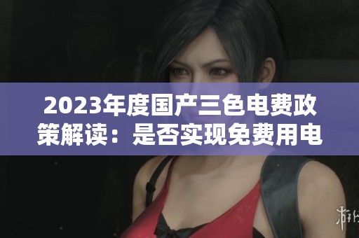 2023年度國產(chǎn)三色電費政策解讀：是否實現(xiàn)免費用電服務(wù)