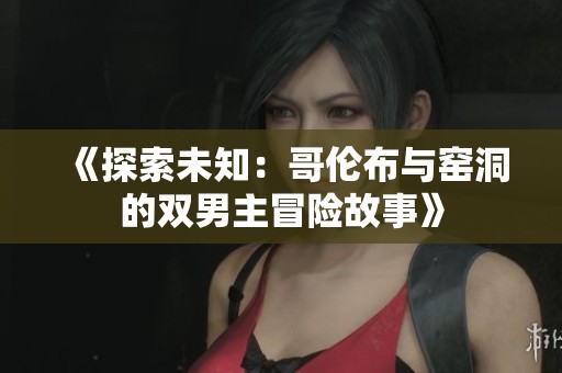 《探索未知:哥倫布與窯洞的雙男主冒險(xiǎn)故事》 《探索未知:哥倫布與窯洞的雙男主冒險(xiǎn)故事》