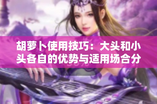 胡蘿卜使用技巧：大頭和小頭各自的優(yōu)勢(shì)與適用場(chǎng)合分析