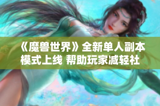 《魔獸世界》全新單人副本模式上線 幫助玩家減輕社交恐懼感