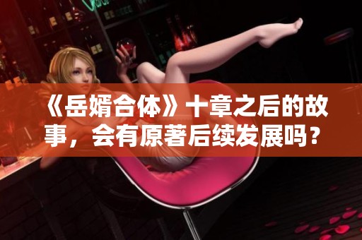 《岳婿合體》十章之后的故事，會有原著后續(xù)發(fā)展嗎？