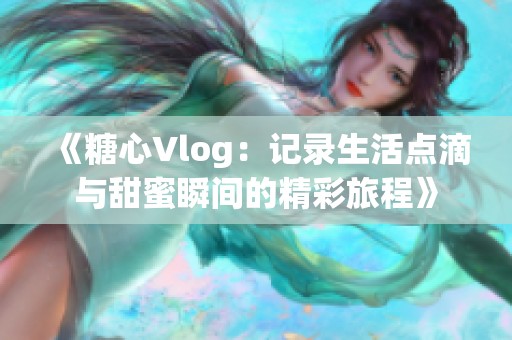 《糖心Vlog：記錄生活點(diǎn)滴與甜蜜瞬間的精彩旅程》
