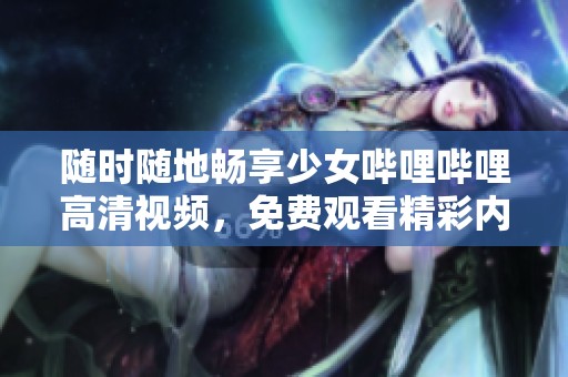 隨時(shí)隨地暢享少女嗶哩嗶哩高清視頻，免費(fèi)觀看精彩內(nèi)容