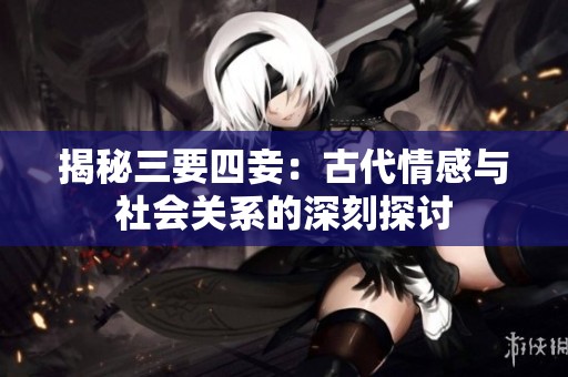 揭秘三要四妾：古代情感與社會關(guān)系的深刻探討