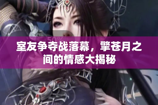 室友爭奪戰(zhàn)落幕，擎蒼月之間的情感大揭秘