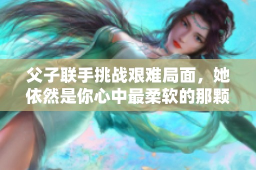 父子聯(lián)手挑戰(zhàn)艱難局面，她依然是你心中最柔軟的那顆心