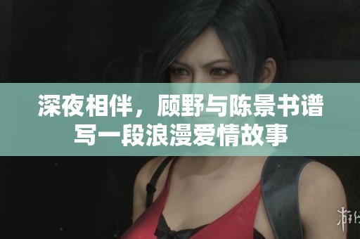 深夜相伴，顧野與陳景書譜寫一段浪漫愛情故事