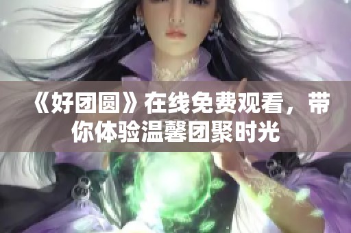 《好團(tuán)圓》在線免費(fèi)觀看，帶你體驗溫馨團(tuán)聚時光
