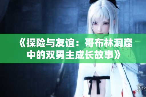 《探險(xiǎn)與友誼：哥布林洞窟中的雙男主成長(zhǎng)故事》