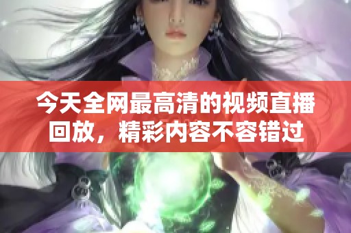 今天全網(wǎng)最高清的視頻直播回放，精彩內(nèi)容不容錯(cuò)過(guò)