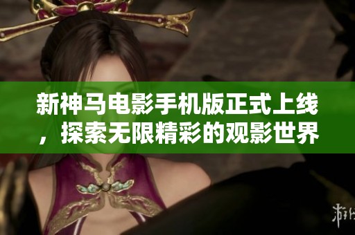 新神馬電影手機(jī)版正式上線，探索無(wú)限精彩的觀影世界