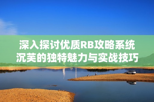 深入探討優(yōu)質(zhì)RB攻略系統(tǒng)沉芙的獨(dú)特魅力與實(shí)戰(zhàn)技巧