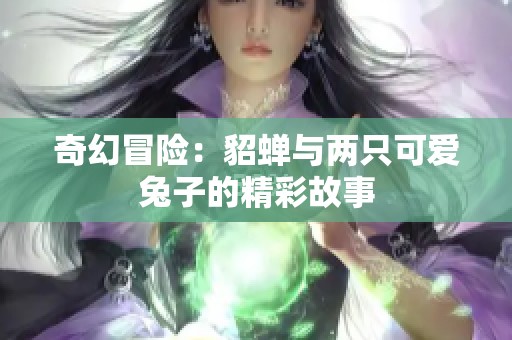 奇幻冒險(xiǎn)：貂蟬與兩只可愛兔子的精彩故事
