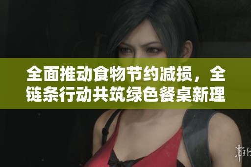 全面推動(dòng)食物節(jié)約減損，全鏈條行動(dòng)共筑綠色餐桌新理念