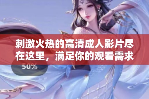 刺激火熱的高清成人影片盡在這里，滿足你的觀看需求
