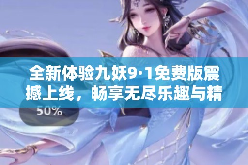 全新體驗(yàn)九妖9·1免費(fèi)版震撼上線(xiàn),暢享無(wú)盡樂(lè)趣與精彩冒險(xiǎn) 全新體驗(yàn)九妖9·1免費(fèi)版震撼上線(xiàn),暢享無(wú)盡樂(lè)趣與精彩冒險(xiǎn)