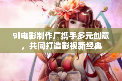 9i電影制作廠攜手多元創(chuàng)意，共同打造影視新經(jīng)典