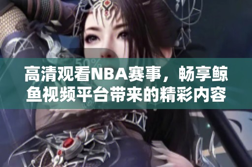 高清觀看NBA賽事，暢享鯨魚視頻平臺(tái)帶來的精彩內(nèi)容
