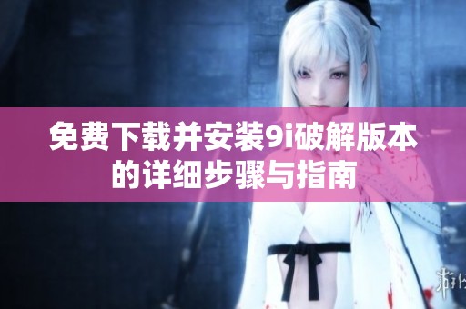 免費下載并安裝9i破解版本的詳細步驟與指南