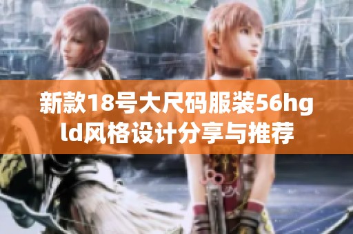 新款18號大尺碼服裝56hgld風(fēng)格設(shè)計分享與推薦
