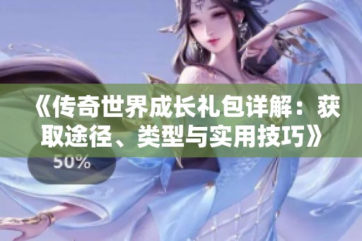 《傳奇世界成長禮包詳解：獲取途徑、類型與實(shí)用技巧》